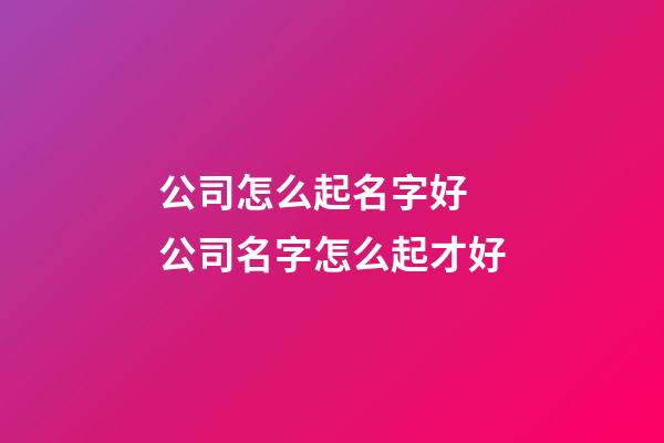 公司怎么起名字好 公司名字怎么起才好-第1張-公司起名-玄機派